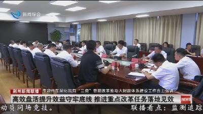 高效盘活提升效益守牢底线 推进重点改革任务落地见效