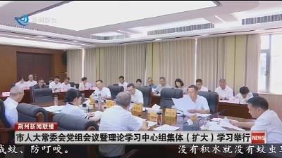 市人大常委会党组会议暨理论学习中心组集体(扩大)学习举行