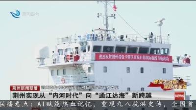 荆州实现从“内河时代”向“通江达海”新跨越
