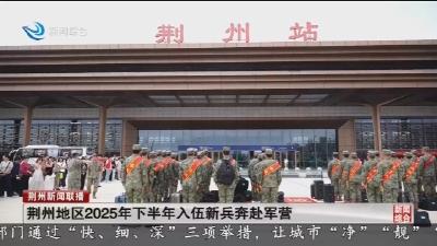 荆州地区2025年下半年入伍新兵奔赴军营