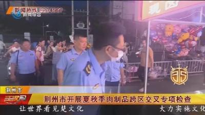 荆州市开展夏秋季肉制品跨区交叉专项检查