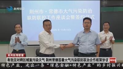 有效应对跨区域重污染天气  荆州常德签署大气污染联防联治合作框架协议