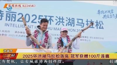 2025环洪湖马拉松落幕 冠军获赠100斤莲藕