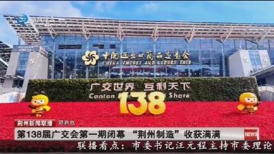 短消息：第138届广交会第一期闭幕“荆州制造”收获满满