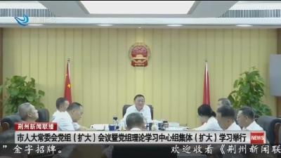 市人大常委会党组(扩大)会议暨党组理论学习中心组集体(扩大)学习举行