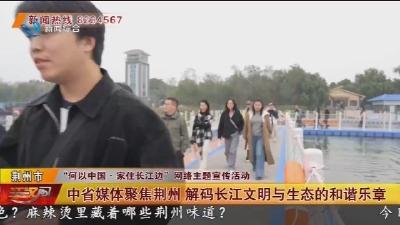 中省媒体聚焦荆州 解码长江文明与生态的和谐乐章