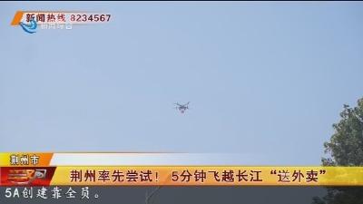 荆州率先尝试! 5分钟飞越长江“送外卖”