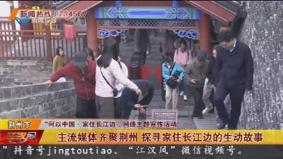 主流媒体齐聚荆州 探寻家住长江边的生动故事
