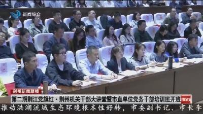 第二期荆江党旗红·荆州机关干部大讲堂暨市直单位党务干部培训班开班