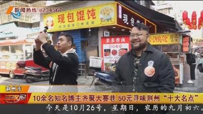 10余名知名博主齐聚大赛巷  50元寻味荆州 “十大名点”