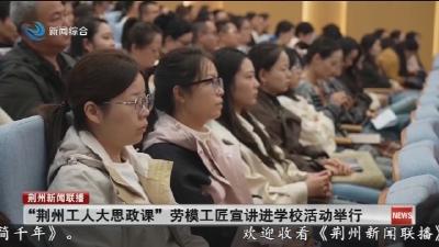 “荆州工人大思政课” 劳模工匠宣讲进学校活动举行