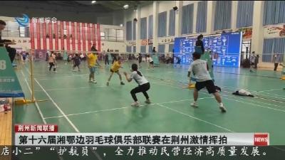 第十六届湘鄂边羽毛球俱乐部联赛在荆州激情挥拍