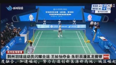 荆州羽球运动员闪耀全运 王祉怡夺金 朱轩辰潘胤龙摘银