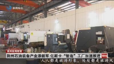 荆州石油装备产业添新军  亿斯卡 “智造” 工厂加速推进