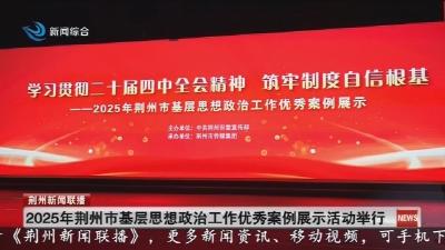 2025年荆州市基层思想政治工作优秀案例展示活动举行