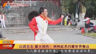 以武会友 薪火相传! 荆州武术闪耀世界舞台