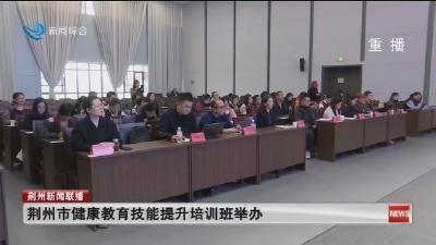 荆州市健康教育技能提升培训班举办