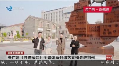央广网《寻迹长江》全媒体系列综艺直播走进荆州