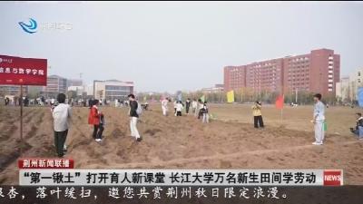 “第一锹土” 打开育人新课堂  长江大学万名新生田间学劳动