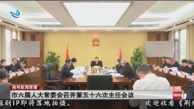 市六届人大常委会召开第五十六次主任会议
