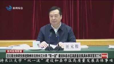 汪元程主持研究推进荆州市支持长江大学“双一流”建设和县市区高质量发展具体事项落实工作