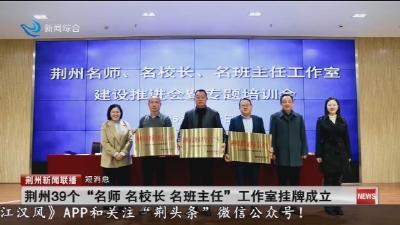 短消息：荆州39个 “名师 名校长 名班主任” 工作室挂牌成立
