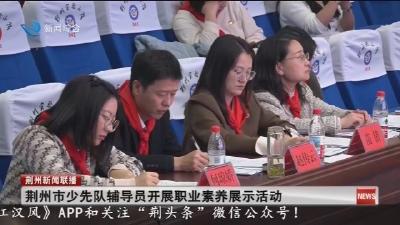 荆州市少先队辅导员开展职业素养展示活动