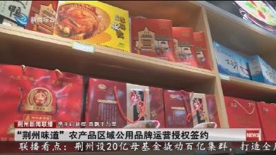 “荆州味道”农产品区域公用品牌运营授权签约
