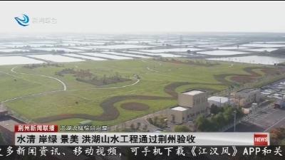 水清 岸绿 景美 洪湖山水工程通过荆州验收