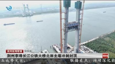 短消息： 荆州李埠长江公铁大桥北岸主塔冲刺封顶