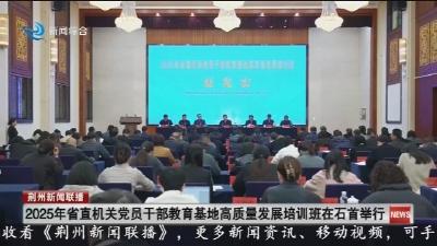 2025年省直机关党员干部教育基地高质量发展培训班在石首举行