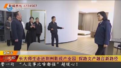 长大师生走进荆州影视产业园   探路文产融合新路径