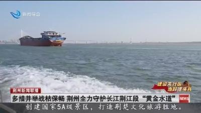 多措并举战枯保畅 荆州全力守护长江荆江段“黄金水道”