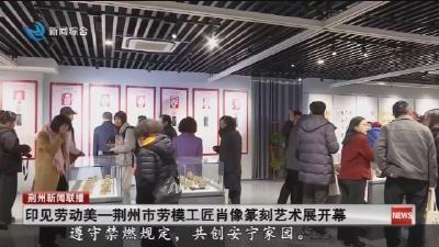 印见劳动美一荆州市劳模工匠肖像篆刻艺术展开幕