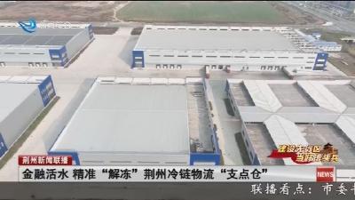 金融活水 精准“解冻”荆州冷链物流“支点仓”