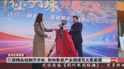 三部精品短剧齐开机  荆州影视产业园续写光影新篇