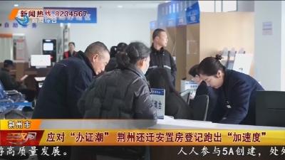 应对 “办证潮” 荆州还迁安置房登记跑出 "加速度"