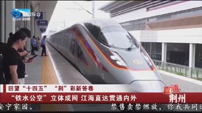 回望  “十四五”  “荆” 彩新答卷，”铁水公空” 立体成网  江海直达贯通内外