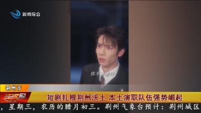 短剧扎根荆州沃土 本土演职队伍强势崛起