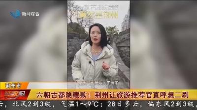 六朝古都隐藏款 !  荆州让旅游推荐官直呼想二刷