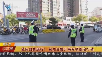 戴头盔莫逆行! 荆州交警开展专项整治行动