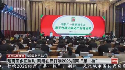 楚商回乡正当时 荆州在汉打响2026招商“第一枪”