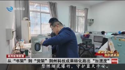从 “书架” 到 “货架” 荆州科技成果转化跑出 “加速度”
