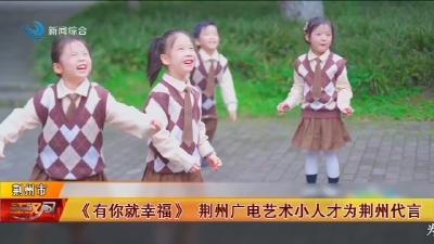 《有你就幸福》荆州广电艺术小人才为荆州代言