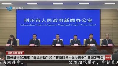 荆州举行2026年 “春风行动” 和 “楚商回乡·返乡创业” 新闻发布会