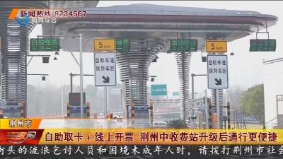 自助取卡+线上开票 荆州中收费站升级后通行更便捷