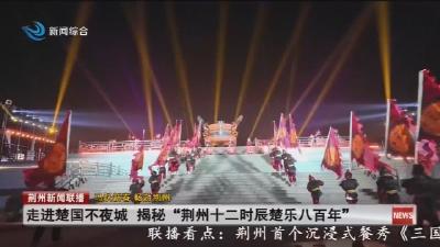 走进楚国不夜城   揭秘  “荆州十二时辰楚乐八百年”