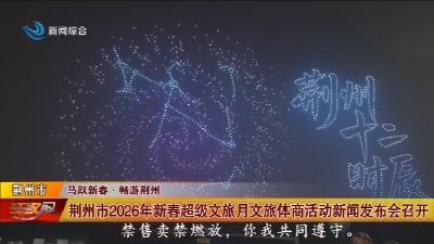 荆州市2026年新春超级文旅月文旅体商活动新闻发布会召开
