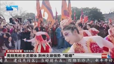 高频亮相主流媒体 荆州文旅强势“吸睛”