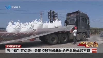 问“磷”百亿路: 云图控股荆州基地的产业链崛起密码